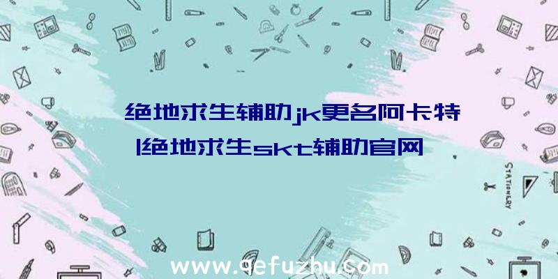 「绝地求生辅助jk更名阿卡特」|绝地求生skt辅助官网